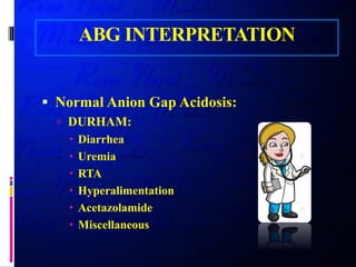 ABG INTERPRETATION
 Normal Anion Gap Acidosis:
 DURHAM:
 Diarrhea
 Uremia
 RTA
 Hyperalimentation
 Acetazolamide
 Miscellaneous
 