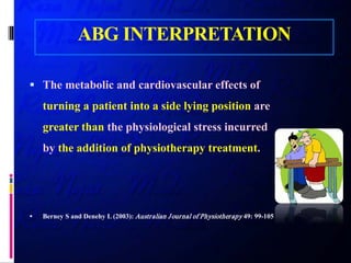 ABG INTERPRETATION
 The metabolic and cardiovascular effects of
turning a patient into a side lying position are
greater than the physiological stress incurred
by the addition of physiotherapy treatment.
 Berney S and Denehy L (2003): Australian Journal of Physiotherapy 49: 99-105
 