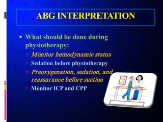 ABG INTERPRETATION
 What should be done during
physiotherapy:
 Monitor hemodynamic status
 Sedation before physiotherapy
 Preoxygenation, sedation, and
reassurance before suction
 Monitor ICP and CPP
 