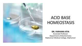 ACID BASE
HOMEOSTASIS
DR. FARHANA ATIA
Associate Professor
Department of Biochemistry
Nilphamari Medical College, Nilphamari
 