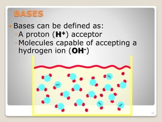 BASES 
 Bases can be defined as: 
◦ A proton (H+) acceptor 
◦ Molecules capable of accepting a 
hydrogen ion (OH-) 
23 
 
