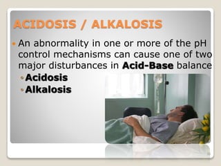 ACIDOSIS / ALKALOSIS 
 An abnormality in one or more of the pH 
control mechanisms can cause one of two 
major disturbances in Acid-Base balance 
◦ Acidosis 
◦ Alkalosis 
30 
 