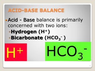 ACID-BASE BALANCE 
 Acid - Base balance is primarily 
concerned with two ions: 
◦Hydrogen (H+) 
◦Bicarbonate (HCO- ) 
3 
8 
- 
H+ HCO3 
 