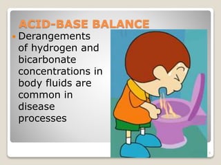 ACID-BASE BALANCE 
 Derangements 
of hydrogen and 
bicarbonate 
concentrations in 
body fluids are 
common in 
disease 
processes 
9 
 