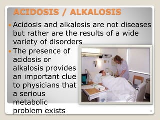 ACIDOSIS / ALKALOSIS 
 Acidosis and alkalosis are not diseases 
but rather are the results of a wide 
variety of disorder...