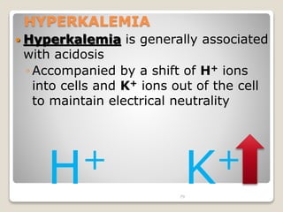 79 
HYPERKALEMIA 
 Hyperkalemia is generally associated 
with acidosis 
◦Accompanied by a shift of H+ ions 
into cells an...