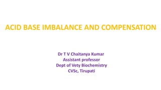 ACID BASE IMBALANCE AND COMPENSATION
Dr T V Chaitanya Kumar
Assistant professor
Dept of Vety Biochemistry
CVSc, Tirupati
 