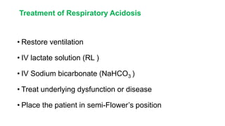 Treatment of Respiratory Acidosis
• Restore ventilation
• IV lactate solution (RL )
• IV Sodium bicarbonate (NaHCO3 )
• Treat underlying dysfunction or disease
• Place the patient in semi-Flower’s position
 