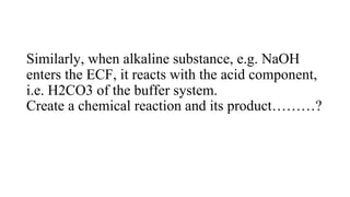 Similarly, when alkaline substance, e.g. NaOH
enters the ECF, it reacts with the acid component,
i.e. H2CO3 of the buffer system.
Create a chemical reaction and its product………?
 