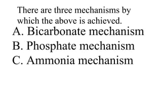 There are three mechanisms by
which the above is achieved.
A. Bicarbonate mechanism
B. Phosphate mechanism
C. Ammonia mechanism
 