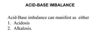 ACID-BASE IMBALANCE
Acid-Base imbalance can manifest as either
1. Acidosis
2. Alkalosis.
 