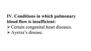 IV. Conditions in which pulmonary
blood flow is insufficient:
Certain congenital heart diseases.
Ayerza’s disease.
 
