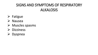 SIGNS AND SYMPTOMS OF RESPIRATORY
ALKALOSIS
 Fatigue
 Nausea
 Muscles spasms
 Dizziness
 Dyspnea
 