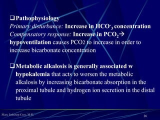 Marc Imhotep Cray, M.D.
 Pathophysiology
 Primary disturbance: Decrease in HCO-
3
concentration
 Compensatory response: Decrease in
PCO2  results in vascular bed
dilatation and ↓ cardiac contractility
(resistant to catecholamines)  can lead
to shock
26
 