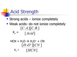 Acid Strength Strong acids – ionize completely Weak acids- do not ionize completely K a  =  HCN + H 2 O    H 3 O +  + CN - K a  =  