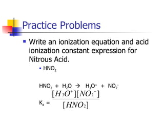 Practice Problems Write an ionization equation and acid ionization constant expression for Nitrous Acid. HNO 2 HNO 2  +  H 2 O     H 3 O +   +  NO 2 - K a  =  