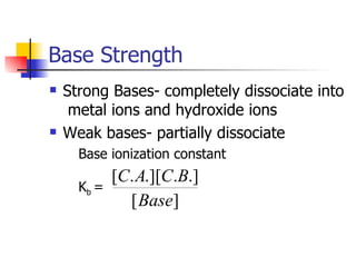 Base Strength Strong Bases- completely dissociate into  metal ions and hydroxide ions Weak bases- partially dissociate Base ionization constant K b  =  