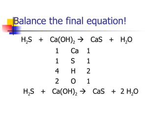 Balance the final equation! H 2 S  +  Ca(OH) 2      CaS  +  H 2 O 1 Ca 1 1 S 1 4 H 2 2 O 1 H 2 S  +  Ca(OH) 2      CaS  +  2 H 2 O 