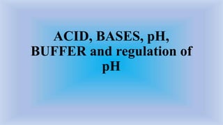 ACID, BASES, pH,
BUFFER and regulation of
pH
 