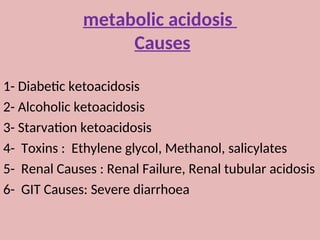 metabolic acidosis
Causes
1- Diabetic ketoacidosis
2- Alcoholic ketoacidosis
3- Starvation ketoacidosis
4- Toxins : Ethylene glycol, Methanol, salicylates
5- Renal Causes : Renal Failure, Renal tubular acidosis
6- GIT Causes: Severe diarrhoea
 