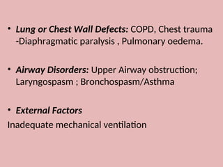 • Lung or Chest Wall Defects: COPD, Chest trauma
-Diaphragmatic paralysis , Pulmonary oedema.
• Airway Disorders: Upper Airway obstruction;
Laryngospasm ; Bronchospasm/Asthma
• External Factors
Inadequate mechanical ventilation
 