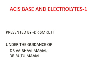 ACIS BASE AND ELECTROLYTES-1
PRESENTED BY -DR SMRUTI
UNDER THE GUIDANCE OF
DR VAIBHAVI MAAM,
DR RUTU MAAM
 