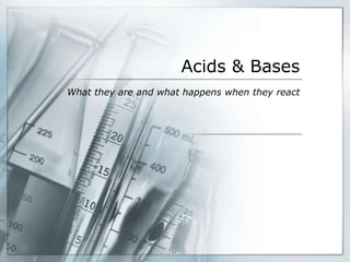 Acids & Bases 
What they are and what happens when they react 
 