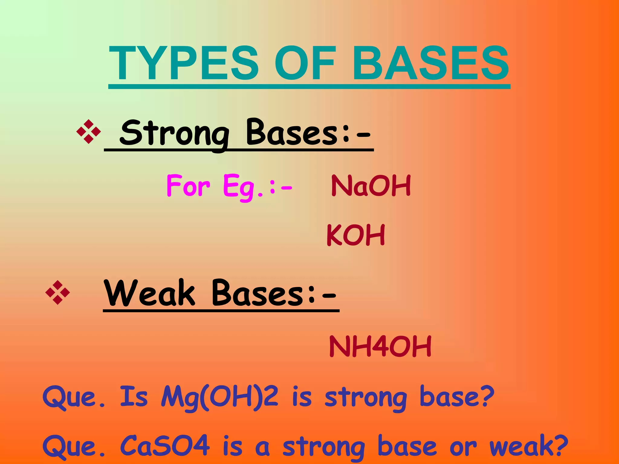 TYPES OF BASES
Strong Bases:-
For Eg.:- NaOH
KOH
Weak Bases:-
NH4OH
Que. Is Mg(OH)2 is strong base?
Que. CaSO4 is a strong base or weak?