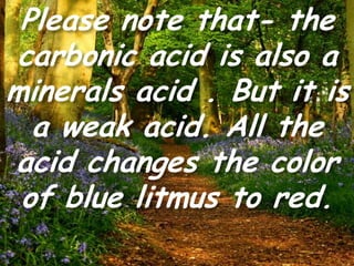 Please note that- the
carbonic acid is also a
minerals acid . But it is
a weak acid. All the
acid changes the color
of blue litmus to red.
 