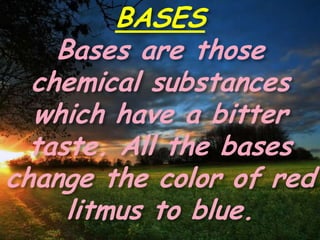 BASES
Bases are those
chemical substances
which have a bitter
taste. All the bases
change the color of red
litmus to blue.
 