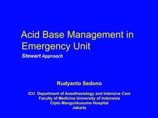 Acid Base Management in
Emergency Unit
Stewart Approach
Rudyanto Sedono
ICU Department of Anesthesiology and Intensive Care
Faculty of Medicine University of Indonesia
Cipto Mangunkusumo Hospital
Jakarta
 