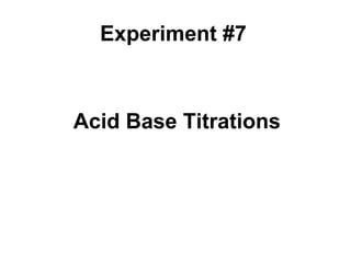 Acid Base Titrations
Experiment #7
 