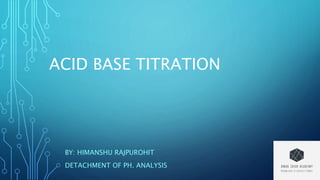 ACID BASE TITRATION
BY: HIMANSHU RAJPUROHIT
DETACHMENT OF PH. ANALYSIS
 