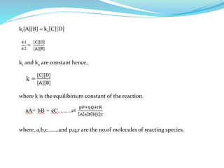 k1[A][B] = k2[C][D]
k1 and k2 are constant hence,
where k is the equilibirium constant of the reaction.
where, a,b,c……..and p,q,r are the no.of molecules of reacting species.
 