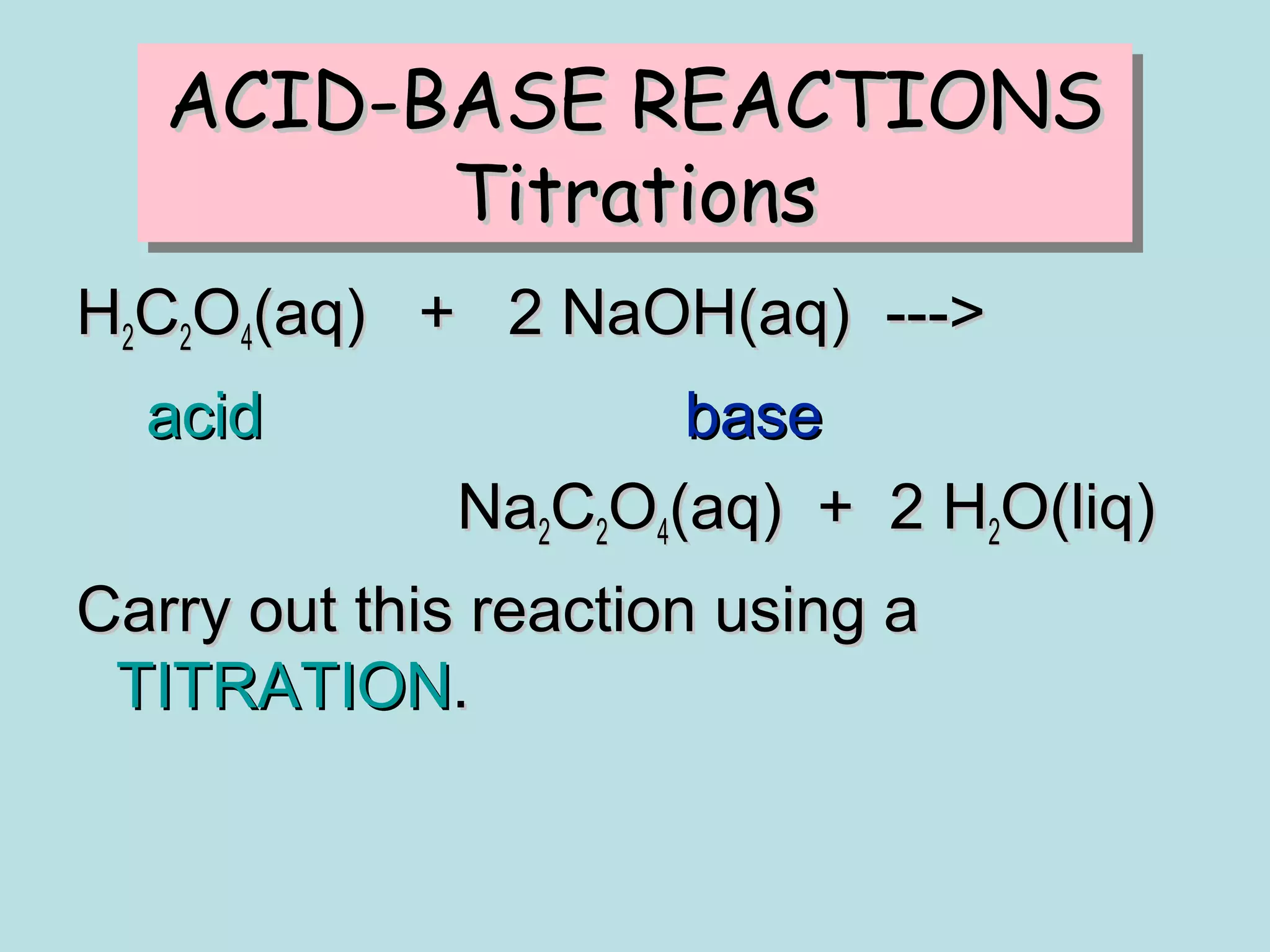 ACID-BASE REACTIONS
ACID-BASE REACTIONS
Titrations
Titrations
H2C2O4(aq) + 2 NaOH(aq) --->
acid

base
Na2C2O4(aq) + 2 H2O(liq)

Carry out this reaction using a
TITRATION.

 