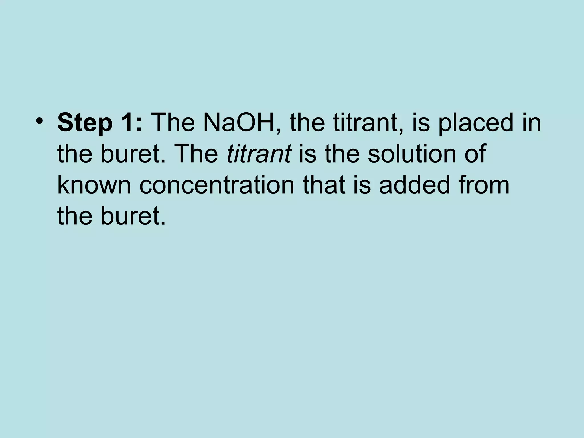 • Step 1: The NaOH, the titrant, is placed in
the buret. The titrant is the solution of
known concentration that is added from
the buret.

 