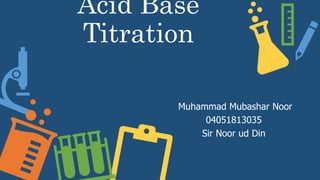 Acid Base
Titration
Muhammad Mubashar Noor
04051813035
Sir Noor ud Din
 