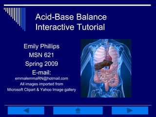 Acid-Base Balance
Interactive Tutorial
Emily Phillips
MSN 621
Spring 2009
E-mail:
emmalemmaRN@hotmail.com
All images imported from
Microsoft Clipart & Yahoo Image gallery
 
