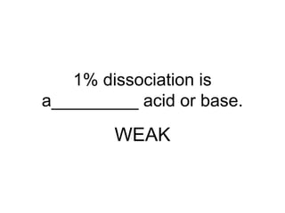 1% dissociation is
a_________ acid or base.
WEAK
 