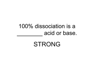100% dissociation is a
________ acid or base.
STRONG
 