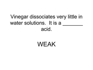 Vinegar dissociates very little in
water solutions. It is a _______
acid.
WEAK
 
