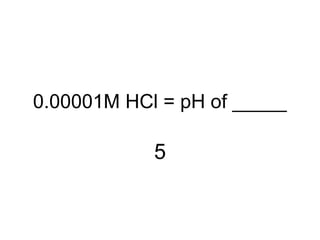 0.00001M HCl = pH of _____
5
 
