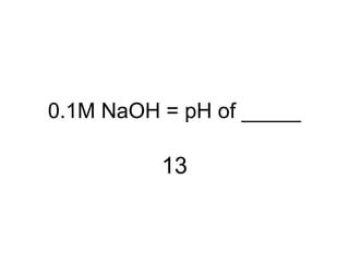 0.1M NaOH = pH of _____
13
 