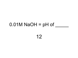 0.01M NaOH = pH of _____
12
 
