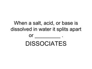 When a salt, acid, or base is
dissolved in water it splits apart
or _________ .
DISSOCIATES
 