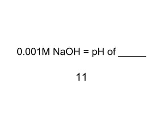0.001M NaOH = pH of _____
11
 