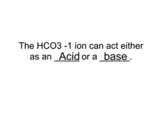 The HCO3 -1 ion can act either
as an _____ or a ______.Acid base
 