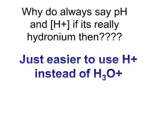 Why do always say pH
and [H+] if its really
hydronium then????
 