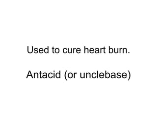 Used to cure heart burn.
Antacid (or unclebase)
 