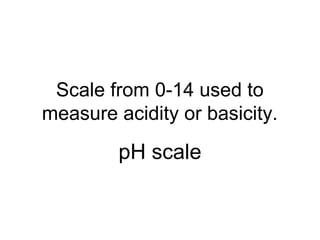 Scale from 0-14 used to
measure acidity or basicity.
pH scale
 